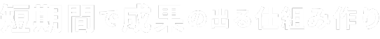 短期間で成果の出る仕組み